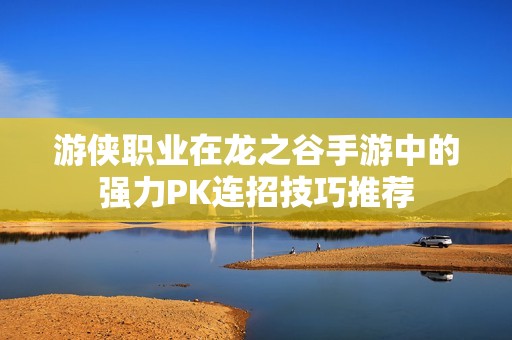 游侠职业在龙之谷手游中的强力PK连招技巧推荐