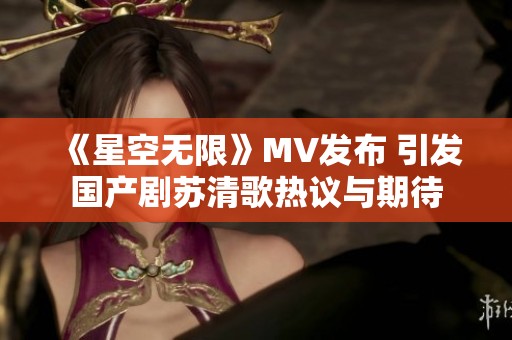 《星空无限》MV发布 引发国产剧苏清歌热议与期待