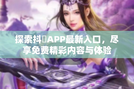 探索抖抈APP最新入口，尽享免费精彩内容与体验