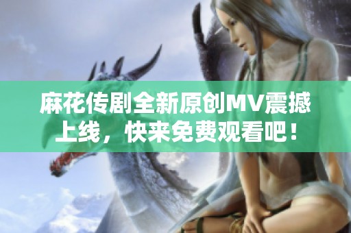 麻花传剧全新原创MV震撼上线，快来免费观看吧！