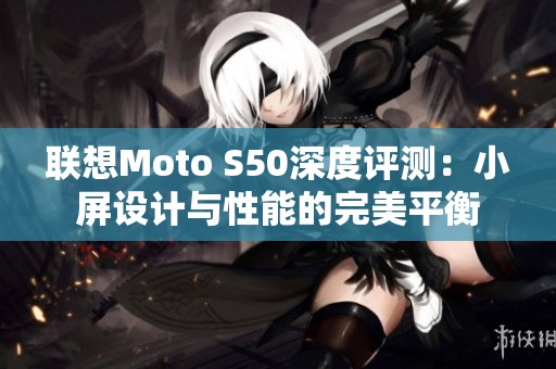 联想Moto S50深度评测：小屏设计与性能的完美平衡