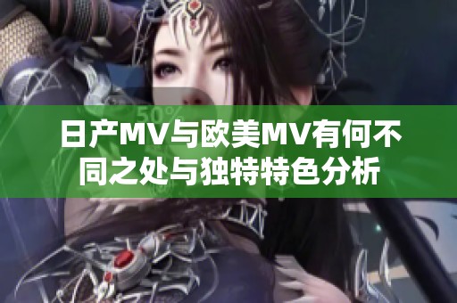 日产MV与欧美MV有何不同之处与独特特色分析