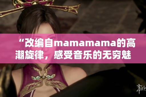 “改编自mamamama的高潮旋律，感受音乐的无穷魅力”