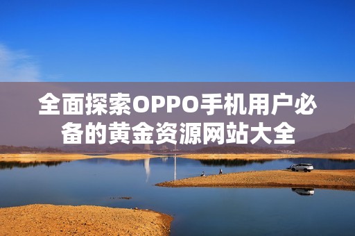 全面探索OPPO手机用户必备的黄金资源网站大全