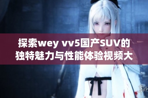 探索wey vv5国产SUV的独特魅力与性能体验视频大全