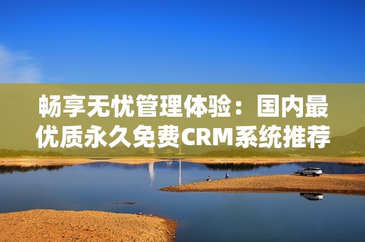 畅享无忧管理体验：国内最优质永久免费CRM系统推荐