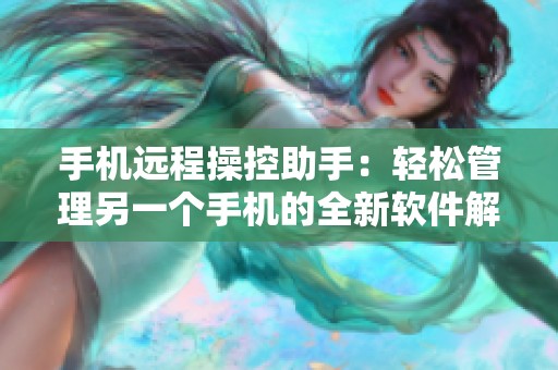 手机远程操控助手：轻松管理另一个手机的全新软件解析