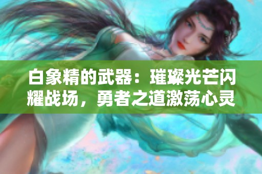 白象精的武器：璀璨光芒闪耀战场，勇者之道激荡心灵