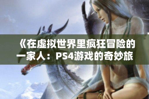 《在虚拟世界里疯狂冒险的一家人：PS4游戏的奇妙旅程》