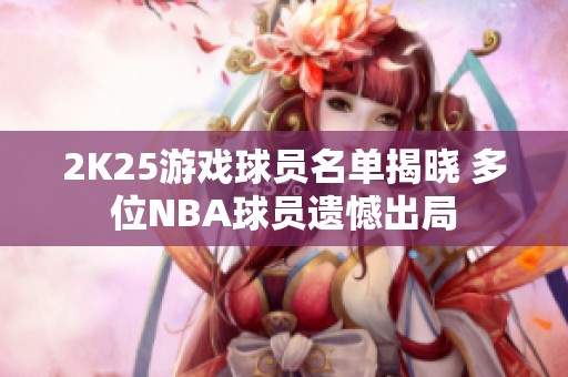 2K25游戏球员名单揭晓 多位NBA球员遗憾出局