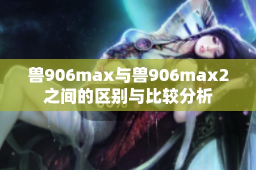 兽906max与兽906max2之间的区别与比较分析