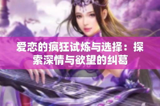 爱恋的疯狂试炼与选择：探索深情与欲望的纠葛