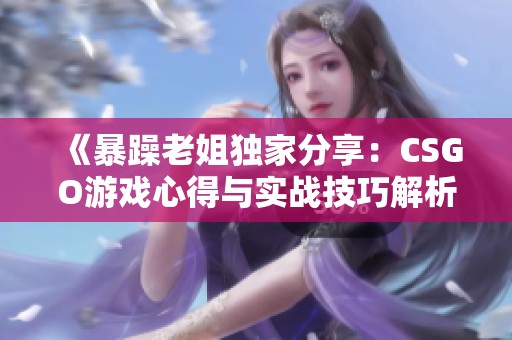 《暴躁老姐独家分享：CSGO游戏心得与实战技巧解析》