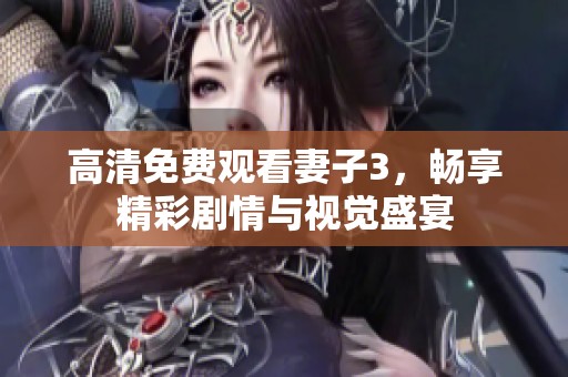 高清免费观看妻子3，畅享精彩剧情与视觉盛宴