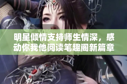 明星倾情支持师生情深，感动你我他阅读笔趣阁新篇章