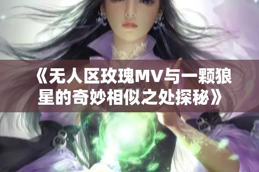 《无人区玫瑰MV与一颗狼星的奇妙相似之处探秘》