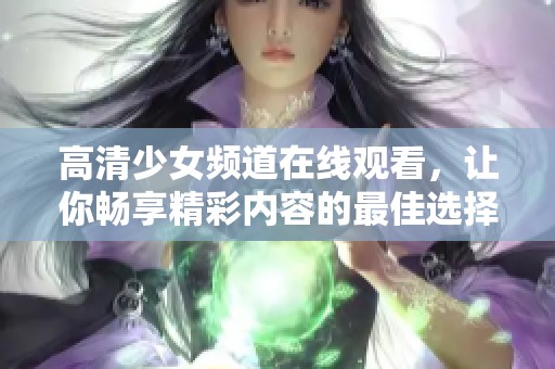 高清少女频道在线观看，让你畅享精彩内容的最佳选择