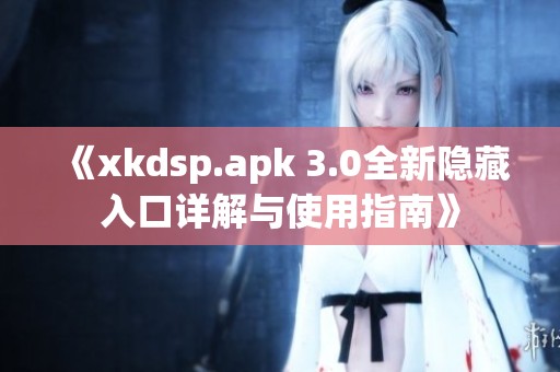 《xkdsp.apk 3.0全新隐藏入口详解与使用指南》