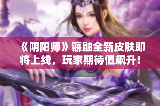 《阴阳师》镰鼬全新皮肤即将上线，玩家期待值飙升！