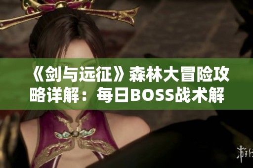 《剑与远征》森林大冒险攻略详解：每日BOSS战术解析与通关秘籍