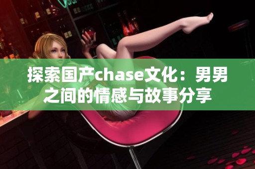 探索国产chase文化：男男之间的情感与故事分享