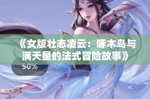 《女版壮志凌云：啄木鸟与满天星的法式冒险故事》