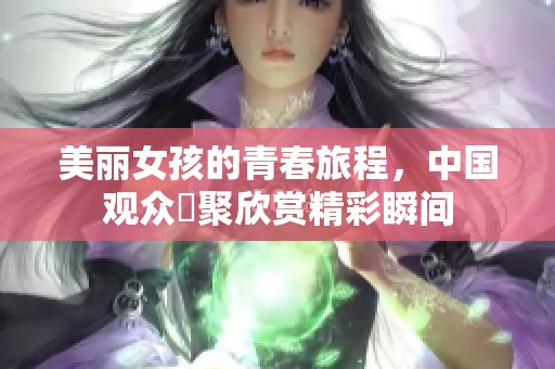 美丽女孩的青春旅程，中国观众齊聚欣赏精彩瞬间