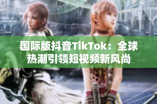 国际版抖音TikTok：全球热潮引领短视频新风尚