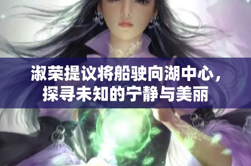 淑荣提议将船驶向湖中心，探寻未知的宁静与美丽