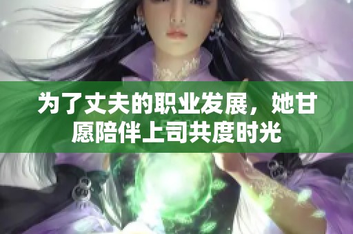 为了丈夫的职业发展，她甘愿陪伴上司共度时光