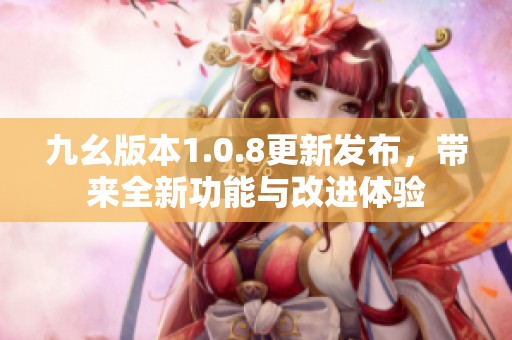 九幺版本1.0.8更新发布，带来全新功能与改进体验