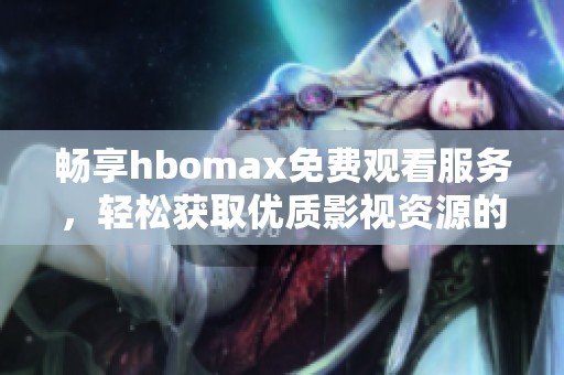 畅享hbomax免费观看服务，轻松获取优质影视资源的秘诀