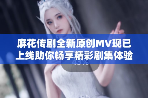 麻花传剧全新原创MV现已上线助你畅享精彩剧集体验