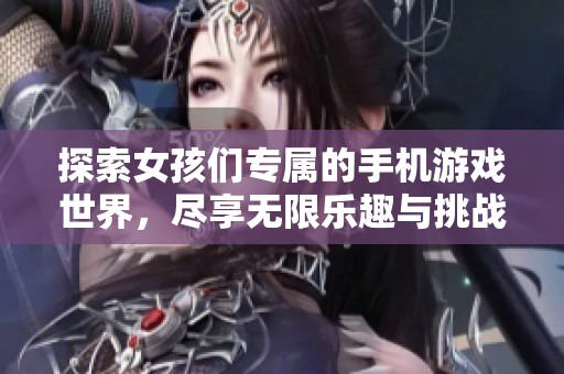 探索女孩们专属的手机游戏世界，尽享无限乐趣与挑战