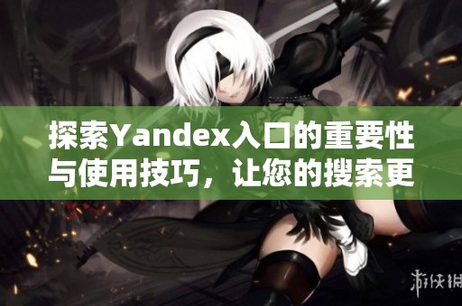 探索Yandex入口的重要性与使用技巧，让您的搜索更高效