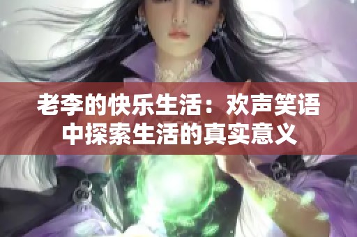 老李的快乐生活：欢声笑语中探索生活的真实意义