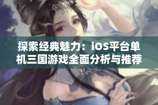 探索经典魅力：iOS平台单机三国游戏全面分析与推荐