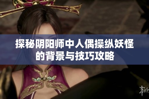 探秘阴阳师中人偶操纵妖怪的背景与技巧攻略