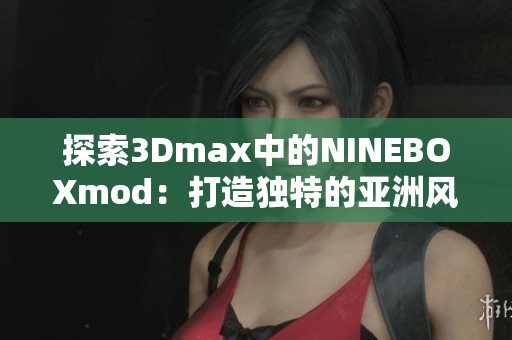 探索3Dmax中的NINEBOXmod：打造独特的亚洲风格作品