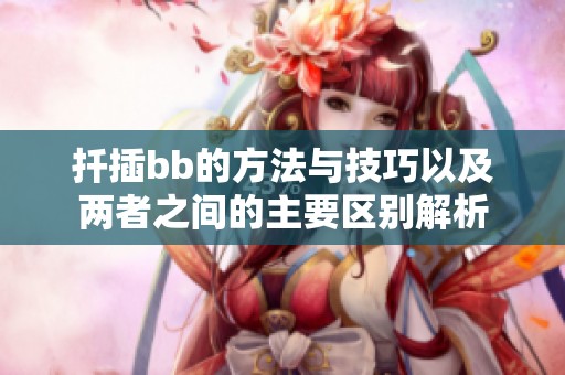 扦插bb的方法与技巧以及两者之间的主要区别解析