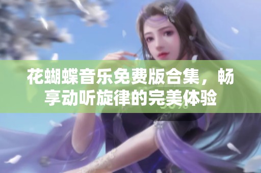 花蝴蝶音乐免费版合集，畅享动听旋律的完美体验