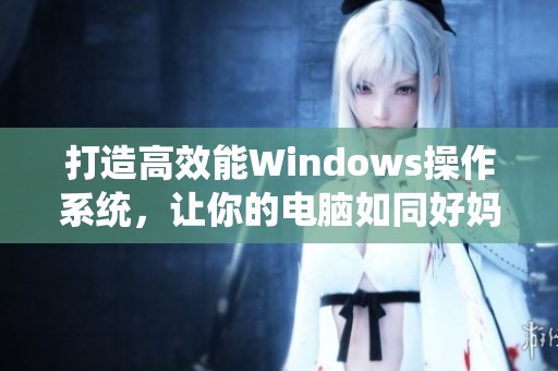 打造高效能Windows操作系统，让你的电脑如同好妈妈般温暖贴心