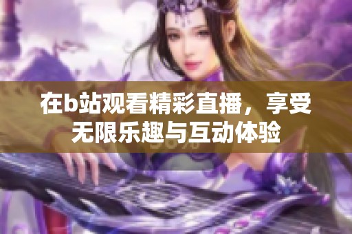 在b站观看精彩直播，享受无限乐趣与互动体验