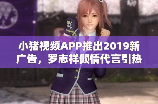 小猪视频APP推出2019新广告，罗志祥倾情代言引热议