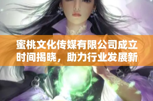 蜜桃文化传媒有限公司成立时间揭晓，助力行业发展新篇章