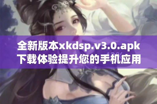 全新版本xkdsp.v3.0.apk下载体验提升您的手机应用功能