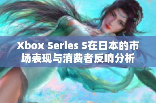 Xbox Series S在日本的市场表现与消费者反响分析