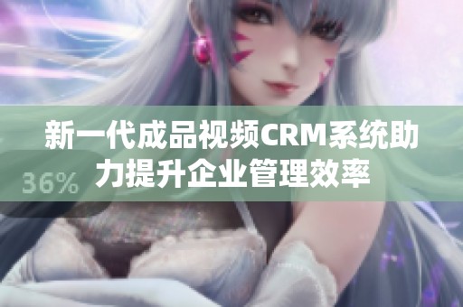 新一代成品视频CRM系统助力提升企业管理效率