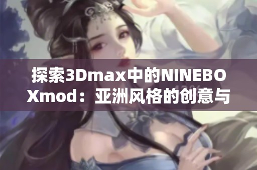 探索3Dmax中的NINEBOXmod：亚洲风格的创意与设计应用