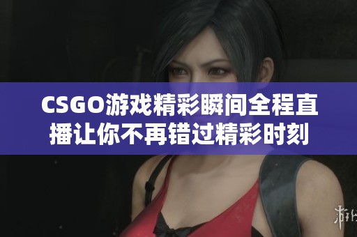 CSGO游戏精彩瞬间全程直播让你不再错过精彩时刻